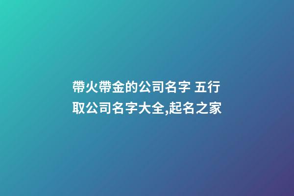 帶火帶金的公司名字 五行取公司名字大全,起名之家-第1張-公司起名-玄機派